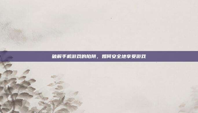 破解手机游戏的陷阱,如何安全地享受游戏