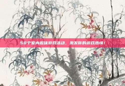 50个室内趣味游戏活动，激发你的游戏热情！