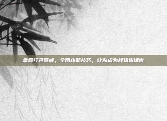 掌握红色警戒，全面攻略技巧，让你成为战场指挥官
