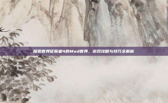 探索世界征服者4的Mod世界，游戏攻略与技巧全解析