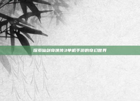 探索仙剑奇侠传3单机手游的奇幻世界