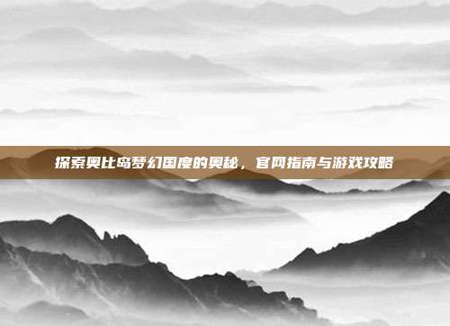 探索奥比岛梦幻国度的奥秘，官网指南与游戏攻略