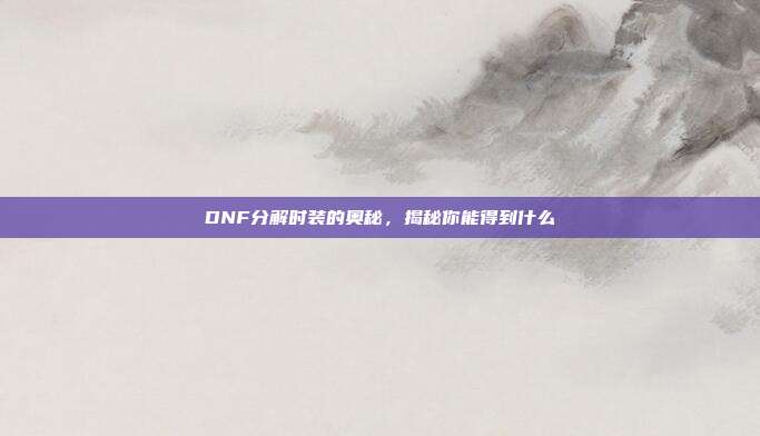 DNF分解时装的奥秘,揭秘你能得到什么