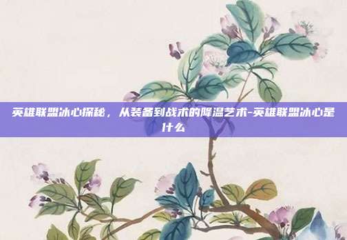 英雄联盟冰心探秘，从装备到战术的降温艺术-英雄联盟冰心是什么