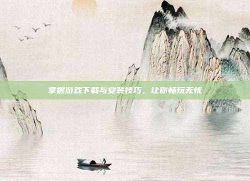 掌握游戏下载与安装技巧,让你畅玩无忧