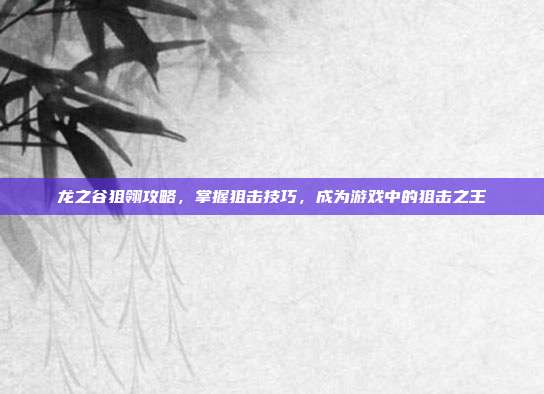 龙之谷狙翎攻略，掌握狙击技巧，成为游戏中的狙击之王