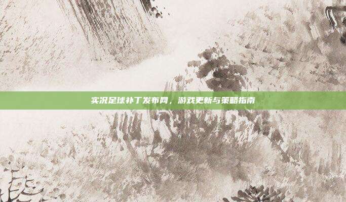 实况足球补丁发布网，游戏更新与策略指南