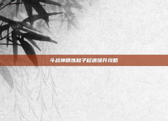 斗战神精炼鞋子移速提升攻略
