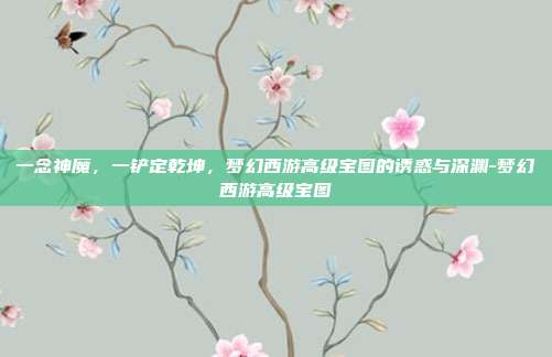 一念神魔，一铲定乾坤，梦幻西游高级宝图的诱惑与深渊-梦幻西游高级宝图