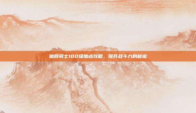 暗殿骑士100级加点攻略,提升战斗力的秘密