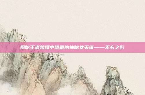揭秘王者荣耀中隐藏的神秘女英雄——无衣之影