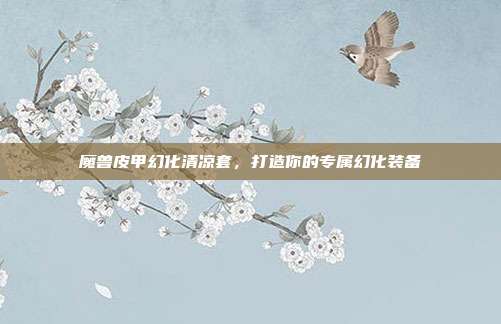 魔兽皮甲幻化清凉套,打造你的专属幻化装备