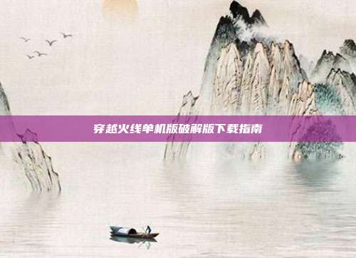 穿越火线单机版破解版下载指南