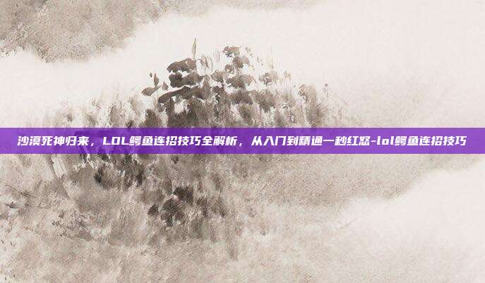 沙漠死神归来，LOL鳄鱼连招技巧全解析，从入门到精通一秒红怒-lol鳄鱼连招技巧