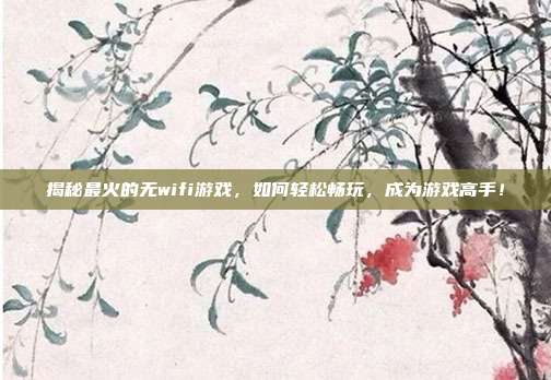 揭秘最火的无wifi游戏,如何轻松畅玩,成为游戏高手!