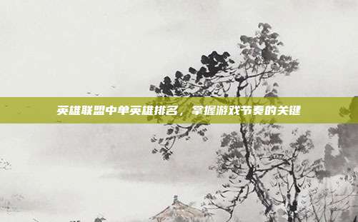 英雄联盟中单英雄排名,掌握游戏节奏的关键