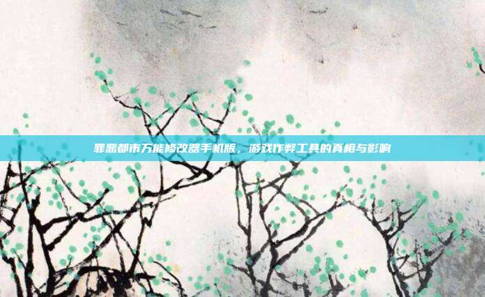 罪恶都市万能修改器手机版,游戏作弊工具的真相与影响