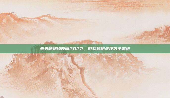 天天酷跑修改器2022，游戏攻略与技巧全解析