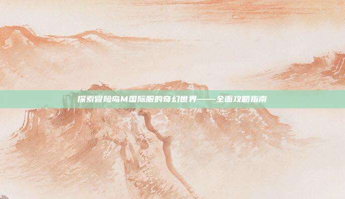 探索冒险岛M国际服的奇幻世界——全面攻略指南