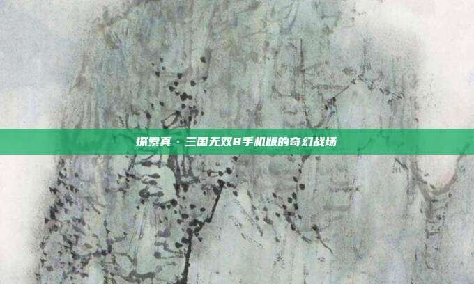 探索真·三国无双8手机版的奇幻战场