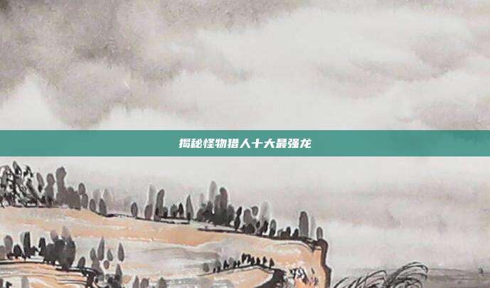 揭秘怪物猎人十大最强龙