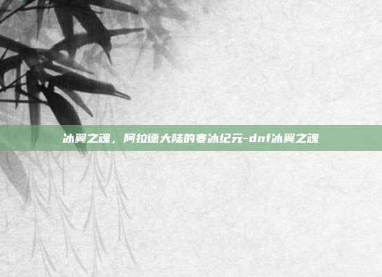 冰翼之魂,阿拉德大陆的寒冰纪元-dnf冰翼之魂