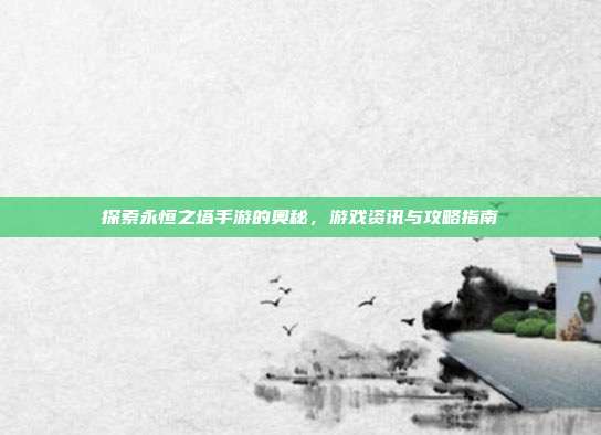 探索永恒之塔手游的奥秘,游戏资讯与攻略指南