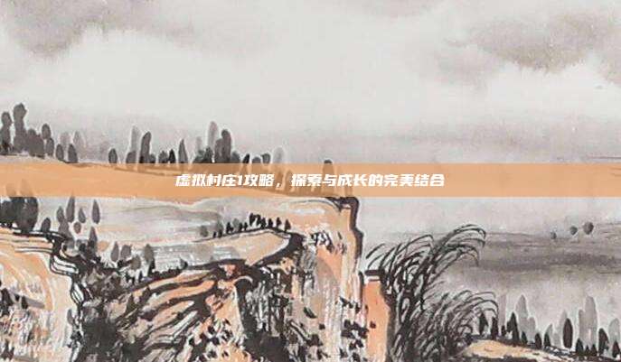 虚拟村庄1攻略,探索与成长的完美结合