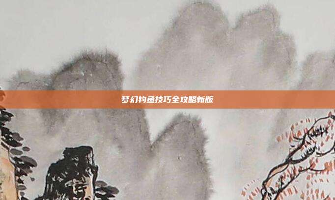 梦幻钓鱼技巧全攻略新版