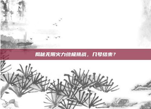 揭秘无限火力终极挑战，几号结束？