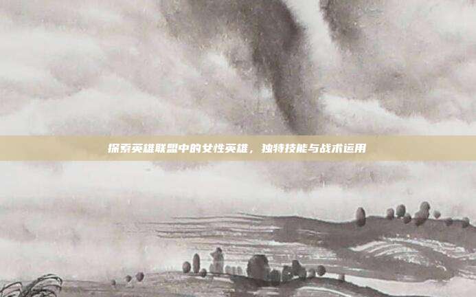 探索英雄联盟中的女性英雄,独特技能与战术运用