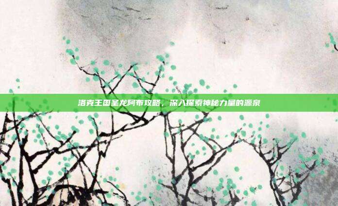 洛克王国圣龙阿布攻略，深入探索神秘力量的源泉
