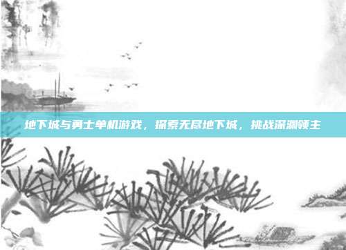 地下城与勇士单机游戏,探索无尽地下城,挑战深渊领主