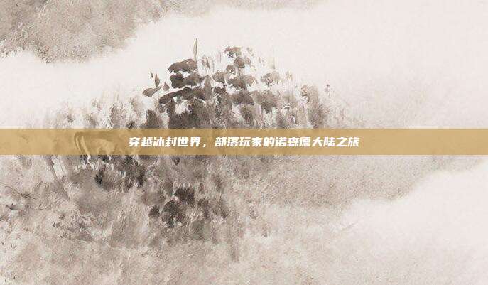 穿越冰封世界,部落玩家的诺森德大陆之旅