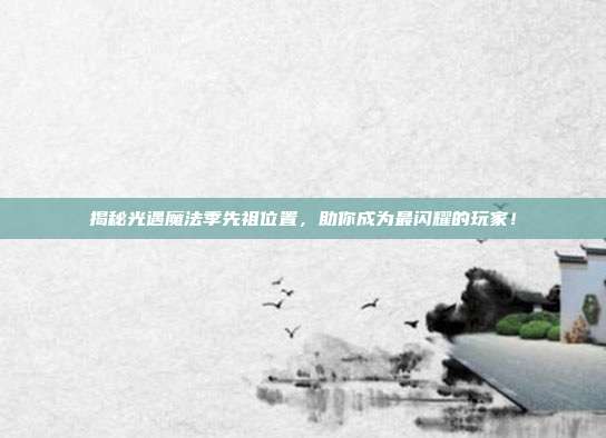 揭秘光遇魔法季先祖位置，助你成为最闪耀的玩家！
