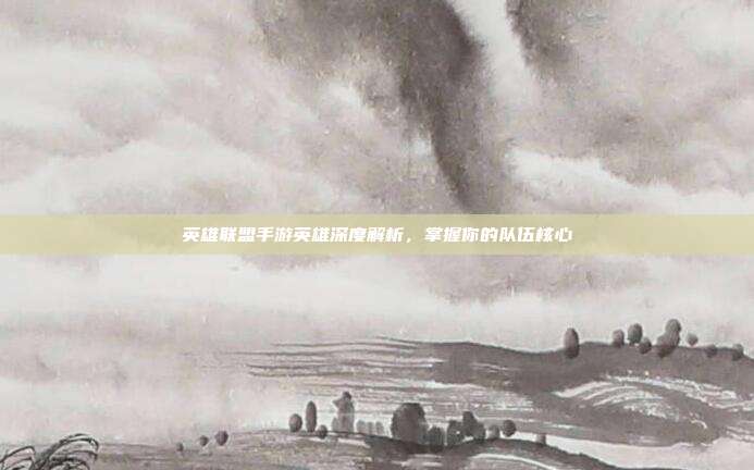 英雄联盟手游英雄深度解析，掌握你的队伍核心