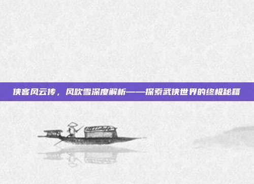 侠客风云传,风吹雪深度解析——探索武侠世界的终极秘籍