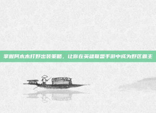 掌握阿木木打野出装策略,让你在英雄联盟手游中成为野区霸主