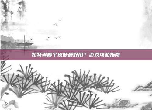 凯特琳哪个皮肤最好用?游戏攻略指南