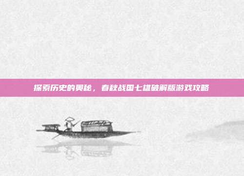 探索历史的奥秘，春秋战国七雄破解版游戏攻略