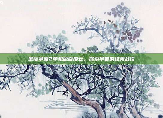 星际争霸2单机版百度云，探索宇宙的终极战役