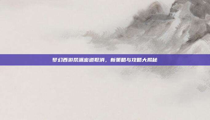 梦幻西游帮派密道取消,新策略与攻略大揭秘