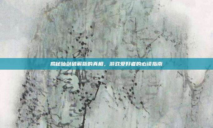 揭秘仙剑破解版的真相，游戏爱好者的必读指南