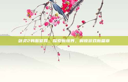 剑灵2韩服官网,探索新境界,解锁游戏新篇章