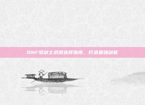 DNF驭剑士武器选择指南,打造最强剑客