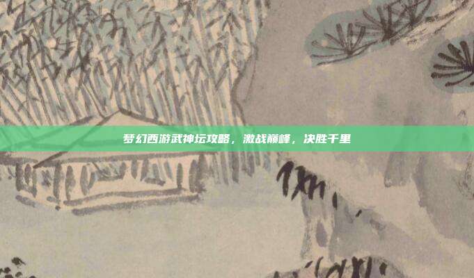 梦幻西游武神坛攻略,激战巅峰,决胜千里