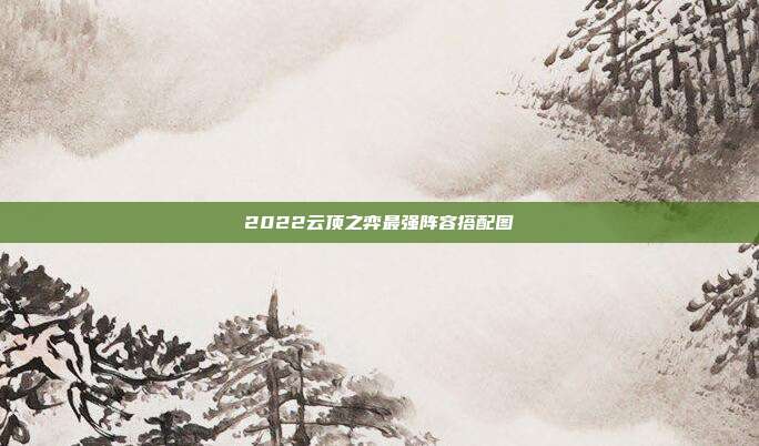 2022云顶之弈最强阵容搭配图
