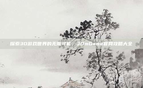 探索3D游戏世界的无限可能,3DmGame官网攻略大全