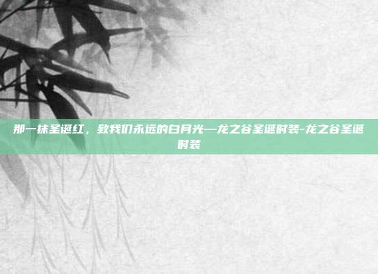 那一抹圣诞红,致我们永远的白月光—龙之谷圣诞时装-龙之谷圣诞时装