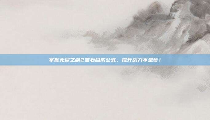 掌握无尽之剑2宝石合成公式，提升战力不是梦！